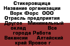 Стикеровщица › Название организации ­ Ворк Форс, ООО › Отрасль предприятия ­ Другое › Минимальный оклад ­ 27 000 - Все города Работа » Вакансии   . Алтайский край,Яровое г.